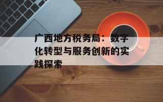 广西地方税务局：数字化转型与服务创新的实践探索