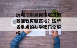 历城二中如何打造济南基础教育新高地？这所省重点的办学密码全解析