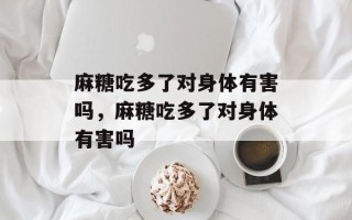 麻糖吃多了对身体有害吗，麻糖吃多了对身体有害吗