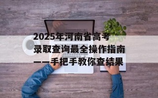 2025年河南省高考录取查询最全操作指南——手把手教你查结果