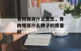 骨肉相连什么意思，骨肉相连什么牌子的质量好