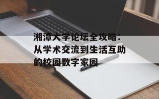 湘潭大学论坛全攻略：从学术交流到生活互助的校园数字家园