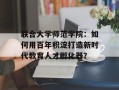 联合大学师范学院：如何用百年积淀打造新时代教育人才孵化器？
