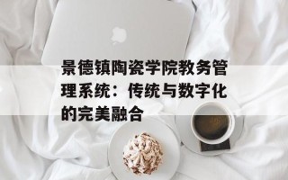 景德镇陶瓷学院教务管理系统：传统与数字化的完美融合