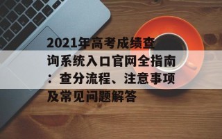 2021年高考成绩查询系统入口官网全指南：查分流程、注意事项及常见问题解答