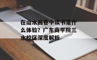 在山水画卷中读书是什么体验？广东商学院三水校区深度解析