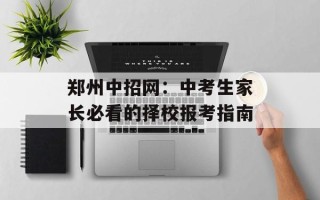 郑州中招网：中考生家长必看的择校报考指南