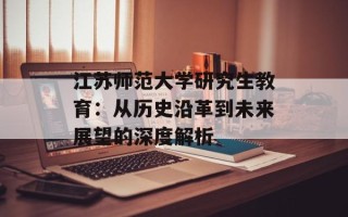 江苏师范大学研究生教育：从历史沿革到未来展望的深度解析