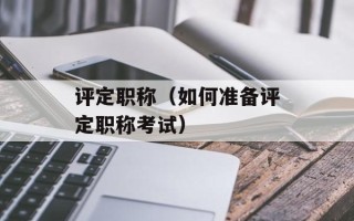 评定职称（如何准备评定职称考试）