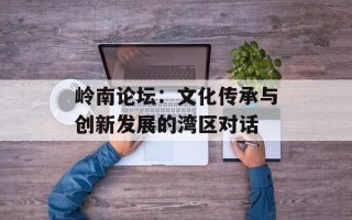 岭南论坛：文化传承与创新发展的湾区对话
