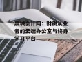 泉城会计网：财税从业者的云端办公室与终身学习平台