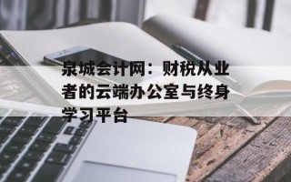 泉城会计网：财税从业者的云端办公室与终身学习平台