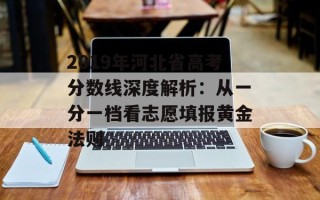 2019年河北省高考分数线深度解析：从一分一档看志愿填报黄金法则