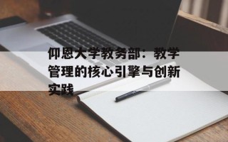 仰恩大学教务部：教学管理的核心引擎与创新实践