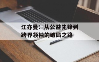 江亦曼：从公益先锋到跨界领袖的破局之路