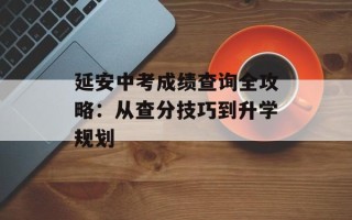 延安中考成绩查询全攻略：从查分技巧到升学规划