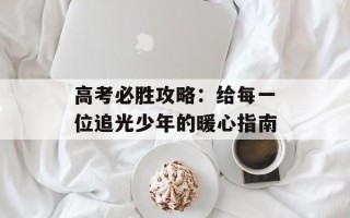 高考必胜攻略：给每一位追光少年的暖心指南