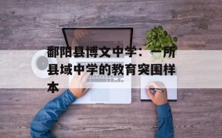鄱阳县博文中学：一所县域中学的教育突围样本