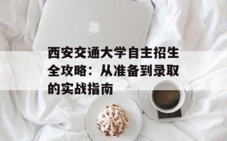 西安交通大学自主招生全攻略：从准备到录取的实战指南