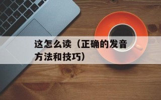 这怎么读（正确的发音方法和技巧）