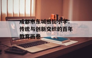 成都市东城根街小学：传统与创新交织的百年教育画卷