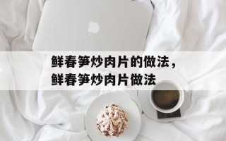 鲜春笋炒肉片的做法，鲜春笋炒肉片做法