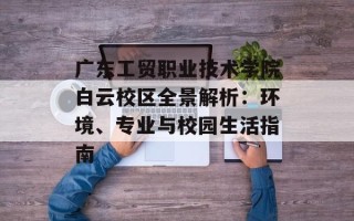 广东工贸职业技术学院白云校区全景解析：环境、专业与校园生活指南