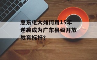 惠东电大如何用15年逆袭成为广东县级开放教育标杆？