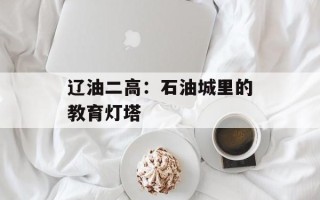 辽油二高：石油城里的教育灯塔