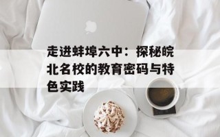 走进蚌埠六中：探秘皖北名校的教育密码与特色实践