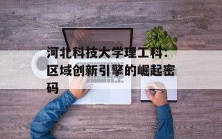 河北科技大学理工科：区域创新引擎的崛起密码