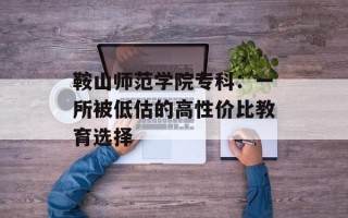 鞍山师范学院专科：一所被低估的高性价比教育选择