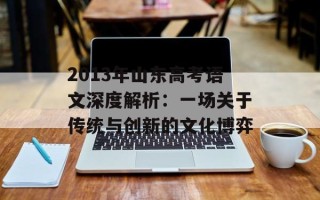 2013年山东 *** 语文深度解析：一场关于传统与创新的文化博弈