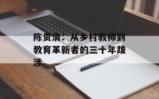 陈贵清：从乡村教师到教育革新者的三十年跋涉