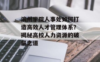 滨州学院人事处如何打造高效人才管理体系？揭秘高校人力资源的破局之道
