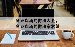 鱼豆腐汤的做法大全，鱼豆腐汤的做法家常菜