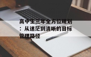 高中生三年全方位规划：从迷茫到清晰的目标管理路径