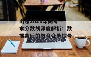 山东2021年高考一本分数线深度解析：数据背后的教育变革信号