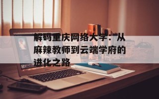 解码重庆网络大学：从麻辣教师到云端学府的进化之路