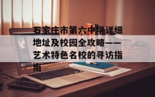 石家庄市第六中学详细地址及校园全攻略——艺术特色名校的寻访指南