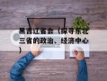 黑吉辽省会（探寻东北三省的政治、经济中心）