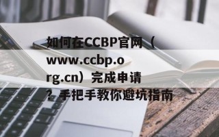 如何在CCBP官网（www.ccbp.org.cn）完成申请？手把手教你避坑指南