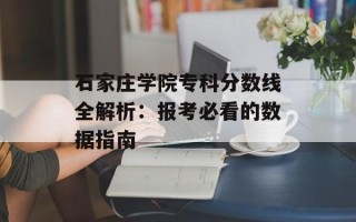 石家庄学院专科分数线全解析：报考必看的数据指南