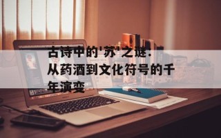 古诗中的'苏'之谜：从药酒到文化符号的千年演变