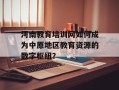 河南教育培训网如何成为中原地区教育资源的数字枢纽？