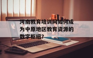 河南教育培训网如何成为中原地区教育资源的数字枢纽？