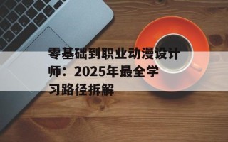 零基础到职业动漫设计师：2025年最全学习路径拆解