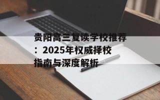 贵阳高三复读学校推荐：2025年权威择校指南与深度解析