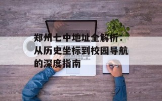 郑州七中地址全解析：从历史坐标到校园导航的深度指南