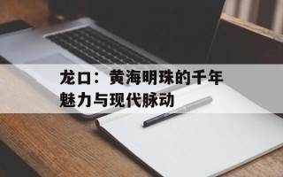 龙口：黄海明珠的千年魅力与现代脉动